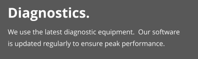 Diagnostics. We use the latest diagnostic equipment.  Our software is updated regularly to ensure peak performance.