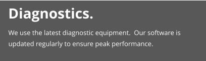 Diagnostics. We use the latest diagnostic equipment.  Our software is updated regularly to ensure peak performance.